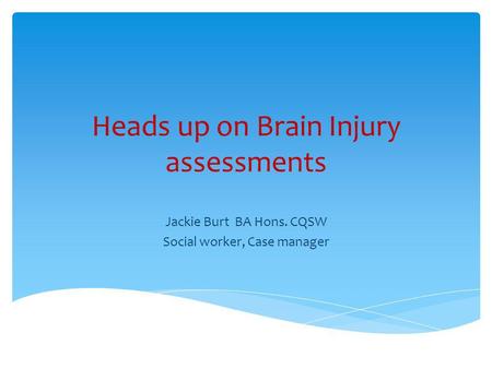 Heads up on Brain Injury assessments Jackie Burt BA Hons. CQSW Social worker, Case manager.