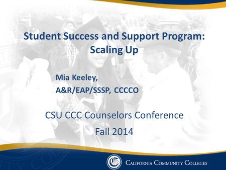 Student Success and Support Program: Scaling Up Mia Keeley, A&R/EAP/SSSP, CCCCO CSU CCC Counselors Conference Fall 2014.