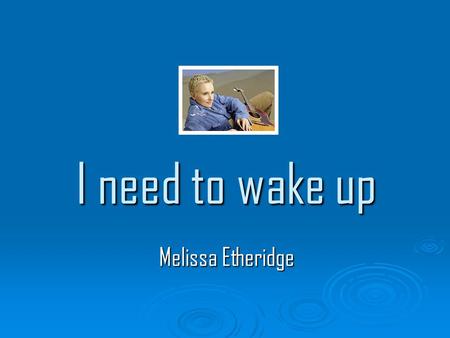 I need to wake up Melissa Etheridge. Have I been sleeping? I’ve been so still Afraid of crumbling Have I been careless? Dismissing all the distant rumblings.