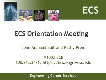 ECS Engineering Career Services ECS Orientation Meeting John Archambault and Kathy Prem M1002 ECB 608.262.3471, https://ecs.engr.wisc.edu.