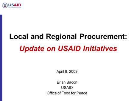 Local and Regional Procurement: Update on USAID Initiatives April 8, 2009 Brian Bacon USAID Office of Food for Peace.