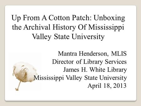 Up From A Cotton Patch: Unboxing the Archival History Of Mississippi Valley State University Mantra Henderson, MLIS Director of Library Services James.