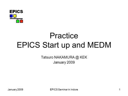 January 2009EPICS Seminar in Indore1 Practice EPICS Start up and MEDM Tatsuro KEK January 2009.