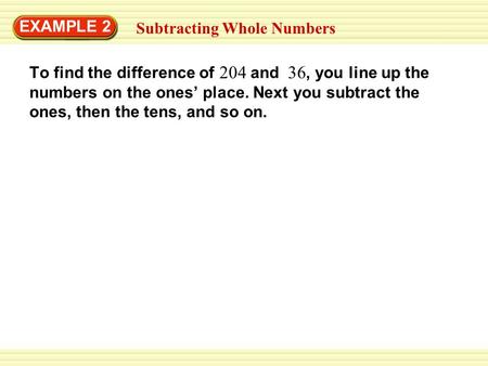 EXAMPLE 2 Subtracting Whole Numbers To find the difference of and, you line up the numbers on the ones’ place. Next you subtract the ones, then the tens,