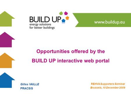 Gilles VAILLE PRACSIS REHVA Supporters Seminar Brussels, 10 December 2009 Opportunities offered by the BUILD UP interactive web portal.