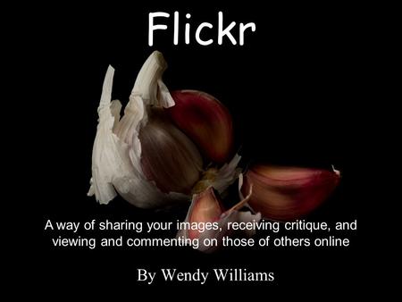 Flickr By Wendy Williams A way of sharing your images, receiving critique, and viewing and commenting on those of others online.