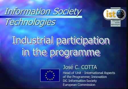 Information Society Technologies Industrial participation in the programme José C. COTTA Head of Unit - International Aspects of the Programme; Innovation.