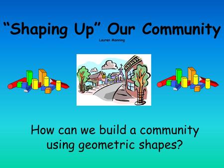 “Shaping Up” Our Community Lauren Manning How can we build a community using geometric shapes?