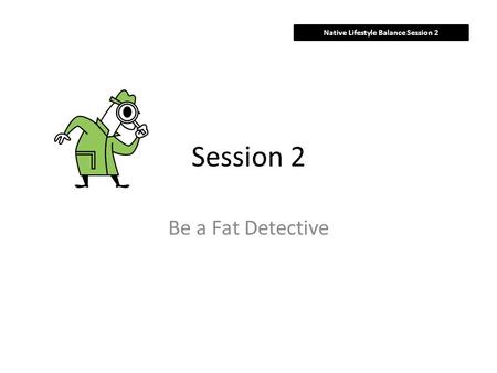 Session 2 Be a Fat Detective Native Lifestyle Balance Session 2.