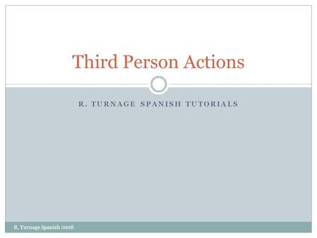R. TURNAGE SPANISH TUTORIALS Third Person Actions R. Turnage Spanish 2008.