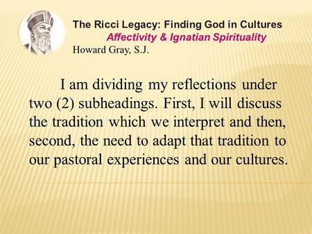 The Ricci Legacy: Finding God in Cultures Affectivity & Ignatian Spirituality Howard Gray, S.J. I am dividing my reflections under two (2) subheadings.
