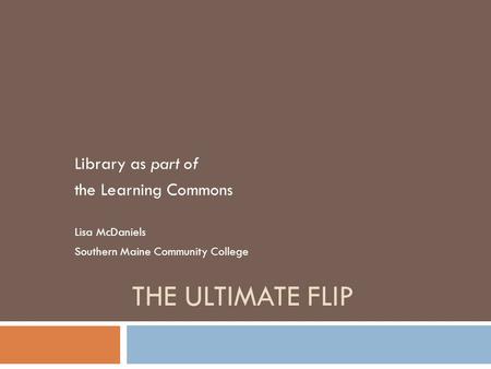 THE ULTIMATE FLIP Library as part of the Learning Commons Lisa McDaniels Southern Maine Community College.