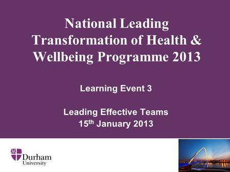 National Leading Transformation of Health & Wellbeing Programme 2013 Learning Event 3 Leading Effective Teams 15 th January 2013.