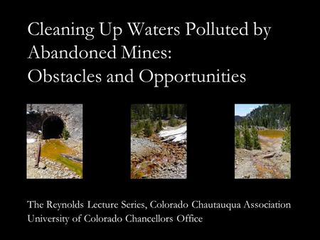 Cleaning Up Waters Polluted by Abandoned Mines: Obstacles and Opportunities The Reynolds Lecture Series, Colorado Chautauqua Association University of.