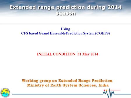 INITIAL CONDITION: 31 May 2014 Extended range prediction during 2014 season Extended range prediction during 2014 season Using CFS based Grand Ensemble.