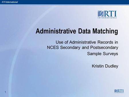 RTI International 1 1 Administrative Data Matching Use of Administrative Records in NCES Secondary and Postsecondary Sample Surveys Kristin Dudley.