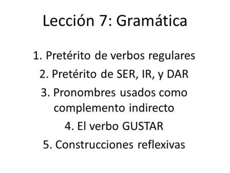 Lección 7: Gramática 1.Pretérito de verbos regulares 2. Pretérito de SER, IR, y DAR 3. Pronombres usados como complemento indirecto 4. El verbo GUSTAR.