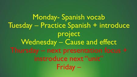 Monday- Spanish vocab Tuesday – Practice Spanish + introduce project Wednesday – Cause and effect Thursday – next presentation focus + instroduce next.