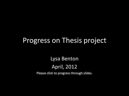 Progress on Thesis project Lysa Benton April, 2012 Please click to progress through slides.
