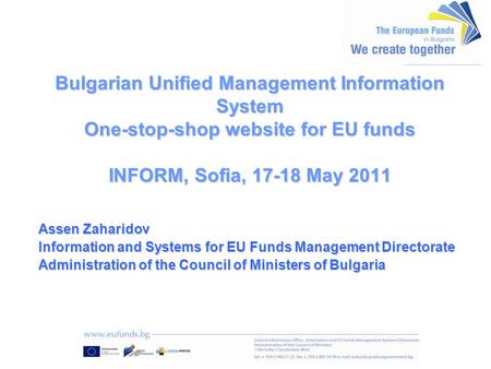 Bulgarian Unified Management Information System One-stop-shop website for EU funds INFORM, Sofia, 17-18 May 2011 Assen Zaharidov Information and Systems.