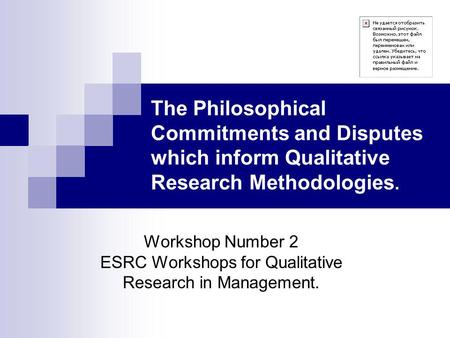 The Philosophical Commitments and Disputes which inform Qualitative Research Methodologies. Workshop Number 2 ESRC Workshops for Qualitative Research in.