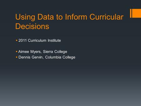 Using Data to Inform Curricular Decisions  2011 Curriculum Institute  Aimee Myers, Sierra College  Dennis Gervin, Columbia College.