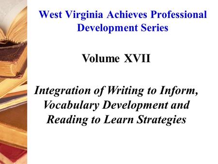 West Virginia Achieves Professional Development Series Volume XVII Integration of Writing to Inform, Vocabulary Development and Reading to Learn Strategies.