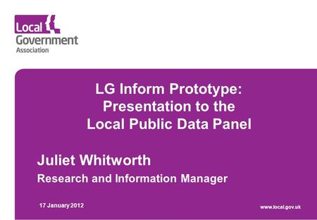 LG Inform Prototype: Presentation to the Local Public Data Panel Juliet Whitworth Research and Information Manager 17 January 2012 www.local.gov.uk.