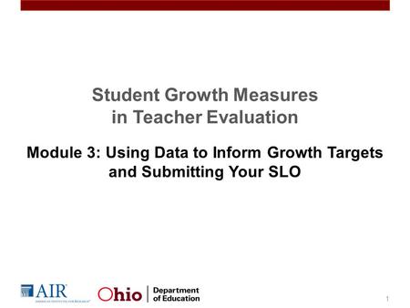 Student Growth Measures in Teacher Evaluation Module 3: Using Data to Inform Growth Targets and Submitting Your SLO 1.