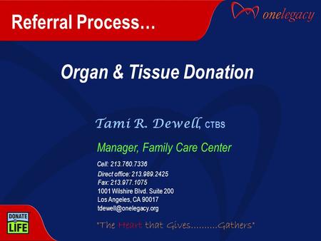 Referral Process… Organ & Tissue Donation Tami R. Dewell, CTBS Manager, Family Care Center Cell: 213.760.7336 Direct office: 213.989.2425 Fax: 213.977.1075.