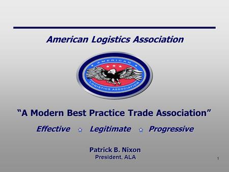 1 President, ALA “A Modern Best Practice Trade Association” Patrick B. Nixon Effective Legitimate Progressive American Logistics Association.