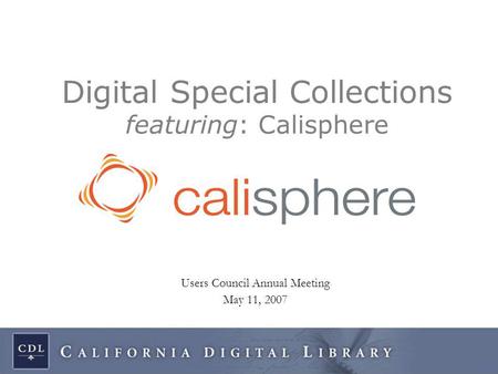 Users Council Annual Meeting May 11, 2007 Digital Special Collections featuring: Calisphere.