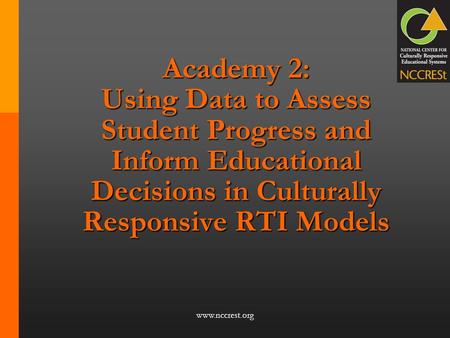 Academy 2: Using Data to Assess Student Progress and Inform Educational Decisions in Culturally Responsive RTI Models Academy 2: Culturally Responsive.