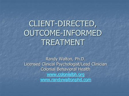 CLIENT-DIRECTED, OUTCOME-INFORMED TREATMENT Randy Walton, Ph.D. Licensed Clinical Psychologist/Lead Clinician Colonial Behavioral Health www.colonialbh.org.