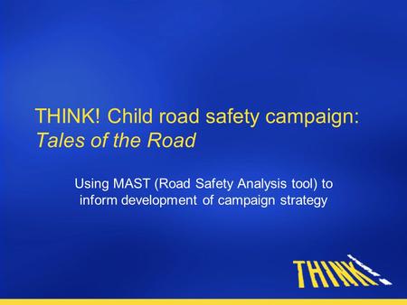 THINK! Child road safety campaign: Tales of the Road Using MAST (Road Safety Analysis tool) to inform development of campaign strategy.