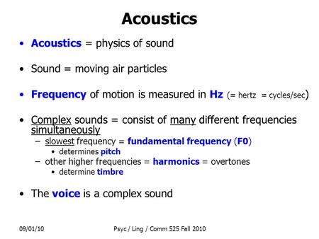 09/01/10Psyc / Ling / Comm 525 Fall 2010 Acoustics Acoustics = physics of sound Sound = moving air particles Frequency of motion is measured in Hz (= hertz.