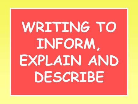 WRITING TO INFORM, EXPLAIN AND DESCRIBE. Inform Your aim is to tell the reader about something or someone. Try to make it interesting and give new or.