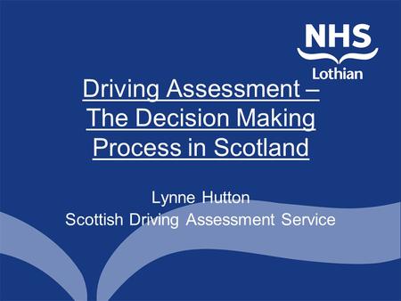Driving Assessment – The Decision Making Process in Scotland Lynne Hutton Scottish Driving Assessment Service.