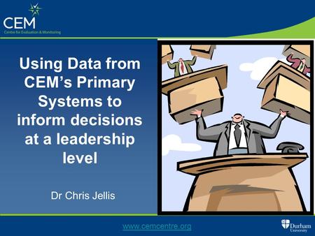 Using Data from CEM’s Primary Systems to inform decisions at a leadership level Dr Chris Jellis www.cemcentre.org.