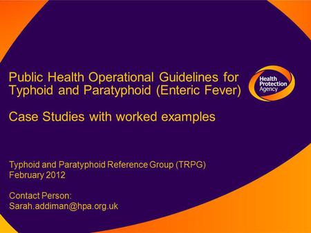 Public Health Operational Guidelines for Typhoid and Paratyphoid (Enteric Fever) Case Studies with worked examples Typhoid and Paratyphoid Reference Group.