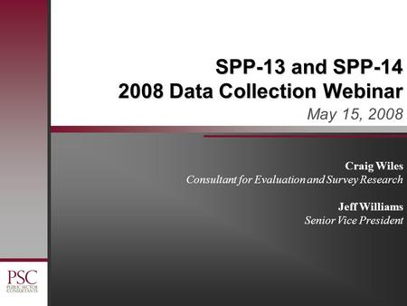 SPP-13 and SPP-14 2008 Data Collection Webinar May 15, 2008 Craig Wiles Consultant for Evaluation and Survey Research Jeff Williams Senior Vice President.