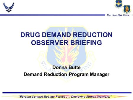 “Forging Combat Mobility Forces... Deploying Airman Warriors!” The Hour Has Come DRUG DEMAND REDUCTION OBSERVER BRIEFING Donna Butte Demand Reduction Program.