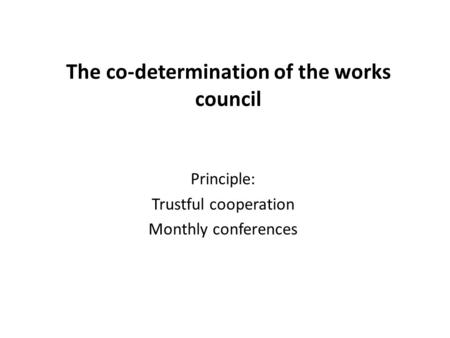The co-determination of the works council Principle: Trustful cooperation Monthly conferences.