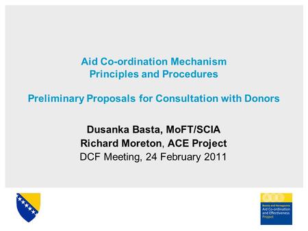 Aid Co-ordination Mechanism Principles and Procedures Preliminary Proposals for Consultation with Donors Dusanka Basta, MoFT/SCIA Richard Moreton, ACE.