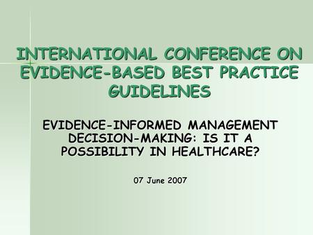 INTERNATIONAL CONFERENCE ON EVIDENCE-BASED BEST PRACTICE GUIDELINES EVIDENCE-INFORMED MANAGEMENT DECISION-MAKING: IS IT A POSSIBILITY IN HEALTHCARE? 07.