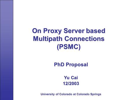 On Proxy Server based Multipath Connections (PSMC) PhD Proposal Yu Cai 12/2003 University of Colorado at Colorado Springs.