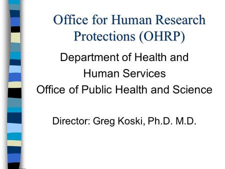 Office for Human Research Protections (OHRP) Department of Health and Human Services Office of Public Health and Science Director: Greg Koski, Ph.D. M.D.