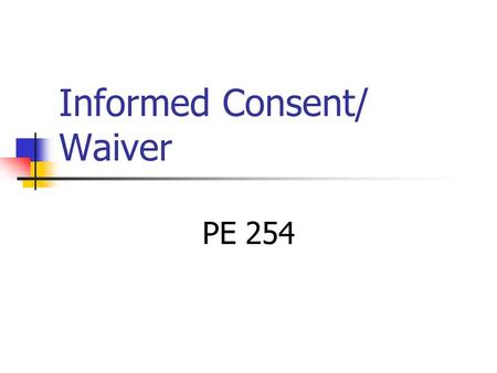 Informed Consent/ Waiver PE 254. Informed Consent Informed consent is a legal condition whereby a person can be said to have given consent based upon.