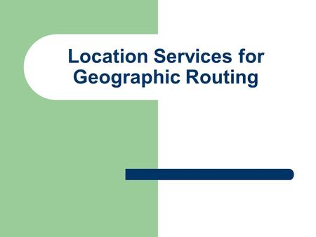 Location Services for Geographic Routing. Geographic Routing Three major components of geographic routing:  Location services (dissemination of location.