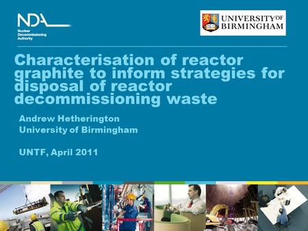 Characterisation of reactor graphite to inform strategies for disposal of reactor decommissioning waste Andrew Hetherington University of Birmingham UNTF,